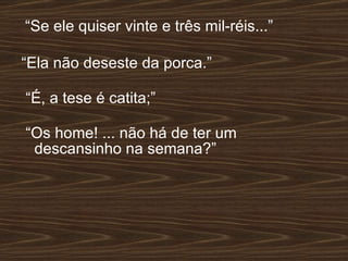 “ Se ele quiser vinte e três mil-réis...” “ Ela não deseste da porca.”   “ É, a tese é catita;” “ Os home! ... não há de ter um descansinho na semana?” 