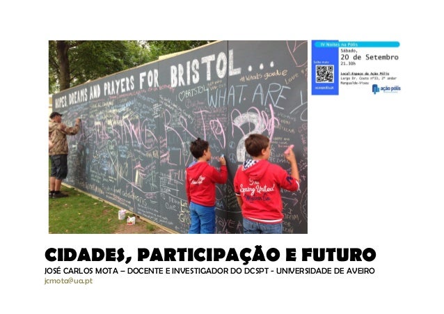 CIDADES, PARTICIPAÇÃO E FUTURO 
JOSÉ CARLOS MOTA – DOCENTE E INVESTIGADOR DO DCSPT - UNIVERSIDADE DE AVEIRO 
jcmota@ua.pt 
 