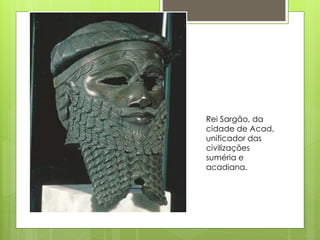 
Rei Sargão, da
cidade de Acad,
unificador das
civilizações
suméria e
acadiana.
 
