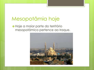 Mesopotâmia hoje
 Hoje a maior parte do território
mesopotâmico pertence ao Iraque.
 