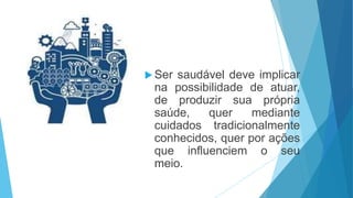  Ser saudável deve implicar
na possibilidade de atuar,
de produzir sua própria
saúde, quer mediante
cuidados tradicionalmente
conhecidos, quer por ações
que influenciem o seu
meio.
 