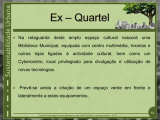 Na retaguarda deste amplo espaço cultural nascerá uma
Biblioteca Municipal, equipada com centro multimédia, livrarias e
outras lojas ligadas à actividade cultural, bem como um
Cybercentro, local privilegiado para divulgação e utilização de
novas tecnologias.
Prevê-se ainda a criação de um espaço verde em frente e
lateralmente a estes equipamentos.
41
 