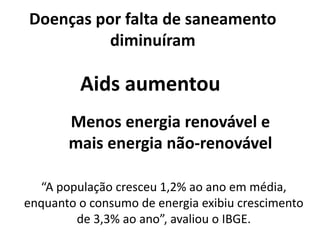 Doenças por falta de saneamento
diminuíram
Aids aumentou
“A população cresceu 1,2% ao ano em média,
enquanto o consumo de energia exibiu crescimento
de 3,3% ao ano”, avaliou o IBGE.
Menos energia renovável e
mais energia não-renovável
 
