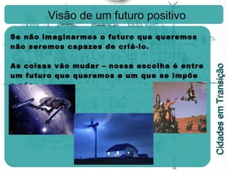 Visão de um futuro positivo Se não imaginarmos o futuro que queremos não seremos capazes de criá-lo. As coisas vão mudar – nossa escolha é entre um futuro que queremos e um que se impõe a nós . 