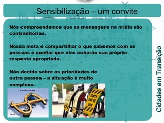 Sensibilização – um convite Nós compreendemos que as mensagens na mídia são contraditórias. Nossa meta é compartilhar o que sabemos com as pessoas e confiar que elas acharão sua própria resposta apropriada. Não decida sobre as prioridades de  outra pessoa – a situação é muito  complexa. 