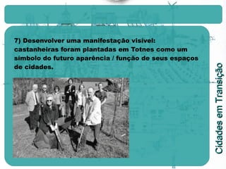 7) Desenvolver uma manifestação visível: castanheiras foram plantadas em Totnes como um símbolo do futuro aparência / função de seus espaços de cidades. 
