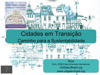 Skye M.Sc. (IESD) Gaia University International  UniGaia-Brasil.org www.unigaia-brasil.org Cidades em Transição Caminho para a Sustentabilidade 
