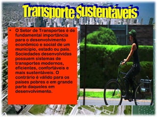 • O Setor de Transportes é de
fundamental importância
para o desenvolvimento
econômico e social de um
município, estado ou país.
Sociedades desenvolvidas
possuem sistemas de
transportes modernos,
eficientes, confortáveis e
mais sustentáveis. O
contrário é válido para os
países pobres e em grande
parte daqueles em
desenvolvimento.

 