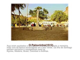 O Pelourinho(1512) Aqui eram açoitados e castigados os escravos, sendo a memória mais viva da época esclavagista em Cabo Verde. Da ilha de Santiago partiam escravos e navegadores para os Açores, Madeira, Brasil, Caraíbas e Antilhas.