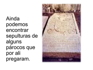 Ainda podemos encontrar sepulturas de alguns párocos que por ali pregaram.