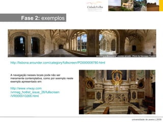 Visita vitual:exemplos http:// lisbona.arounder.com / category / fullscreen /PO000008780.html A navegação nesses locais pode não ser meramente contemplativa, como por exemplo neste exemplo apresentado em: http:// www.vrway.com /vrmag_hotlist_issue_26/ fullscreen /VR000010266.html Fase 2:  exemplos 