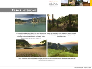 Visita irtual:exemplos Fase 2:  exemplos O utilizador começa por pairar sobre o mar numa aproximação vertiginosa sobre o local de destino, no nosso caso, um navegante do presente a aproximar-se da cidade da Ribeira Grande algures num tempo no século XVII. Depois de “desembarcar” num local dentro da ilha o utilizador, através do rato e das setas de movimentação começar a exploração da ilha … …  visitar as praias ou subir o monte até ao local onde no futuro, virá a ser construído um Forte para protecção da cidade das invasões dos piratas e saqueadores... 