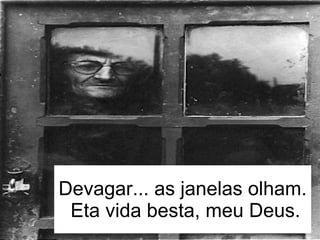 Devagar... as janelas olham.  Eta vida besta, meu Deus. 