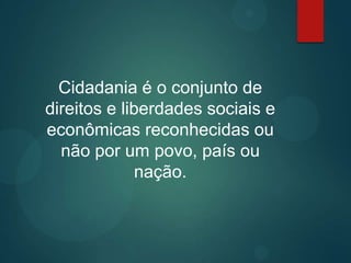 Cidadania é o conjunto de
direitos e liberdades sociais e
econômicas reconhecidas ou
não por um povo, país ou
nação.
 