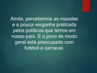 Ainda, percebemos as mazelas
e a pouca vergonha praticada
pelos políticos que temos em
nosso país. E o povo de modo
geral está preocupado com
futebol e carnaval.
 