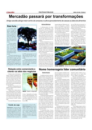 POLÍTICAS PÚBLICAS                                                                     ABRIL DE 2008 - PÁGINA 3




      Mercadão passará por transformações
Antigo sacolão abriga maior centro de compras e cultiva aproveitamento de cascas ou talos de alimentos
                                                                                        Adriana Barbosa                  tamento alimentar. Palestras de exer-    ção em 1989, dono da peixaria, é a
 Raiz forte                                                                          A administradora do antigo
                                                                                                                         cícios de relaxamento e também
                                                                                                                         palestra sobre DST e bailes para a
                                                                                                                                                                  Parada Mercado Municipal de Sapo-
                                                                                                                                                                  pemba uma parada de ônibus que
     O nome Sapo-                                                                Sacolão do Trabalhador, cujo            terceira idade também estão inclu-       também está no projeto.
 pemba é de origem in-                                                           nome agora é Mercado Municipal          sos, tudo graças a parcerias com alu-        O Mercado Municipal de Sapo-
 dígena e significa raíz                                                         Antônio Gomes de Sapopemba,             nos de nutrição e com a colabora-        pemba aposta em seu diferencial
 forte. A árvore Sapo-                                                           Ana Aparecida Azevedo de Sou-           ção de uma fisioterapeuta.               para atrair antigos e novos consu-
 pemba é originária de                                                           sa, 39 anos, tem novos projetos             Estão em construção mais três        midores. “O nosso diferencial é o
 uma espécie que é co-                                                           para o mercadão. Ela exerce a fun-      novos espaços para melhor atender        preço, qualidade e o bom atendi-
 mum na Amazônia e                                                               ção há pouco mais de seis meses e       o consumidor. “O cliente não é ape-      mento”, diz a administradora.
 que desenvolve raízes                                                           em sua programação já conta com         nas mais um, ele é mais um ami-              O mercado precisa de reformas,
 de até dois metros de                                                           eventos que começaram em no-            go”, diz Ana. Até mesmo um so-           pois sofre danos por infiltração e
 altura ao redor de seu                                                          vembro.                                 nho antigo de um dos permissio-          goteiras. De acordo com Ana, o
 tronco.                                                                             Devido à chegada de novos su-       nários (permissão de uso junto à         subprefeito Felipe Sartori já dispo-
     A árvore verdadei-                                                          permercados na região, o Mercado        prefeitura), o senhor Pedro que está     nibilizou mais verbas para acabar
 ra não existe mais, po-                                                         de Sapopemba estava esvaziando,         no mercado desde a sua inaugura-         com o problema.
 rém, a frondosa Pai-                                                            sendo assim algo precisava ser fei-                                                         Fotos Dayane Tedesco
 neira foi adotada                                                               to. Com a chegada de Ana na admi-
 como Sapopemba e                                                                nistração e também com a liberação
 hoje ocupa seu lugar                                                            de mais verbas pelo subprefeito
 de destaque no Merca- Paineira foi adotada como Sapopemba                       Felipe Sartori, os projetos começa-
 do Municipal de Sapo-                                                           ram a se concretizar.
 pemba.                             de 1989 e reinaugurado em 1º de                  Entre os projetos estão a cozi-
     O nome do mercado não veio julho de 2000 como Mercado Mu-                   nha experimental, com cursos que
 somente da árvore, mas também nicipal Antônio Gomes – Sapo-                     irão ensinar os consumidores a eco-
 de um líder da região que lutou pemba.                                          nomizar e aproveitar as frutas de
 muito pela comunidade. Quando          O projeto inicial do mercado             época que são mais baratas, pensan-
 morreu, a assembléia decidiu ho- previa a derrubada da árvore, mas              do nas festas de fim de ano. Tam-
 menageá-lo dando o seu nome ao uma manifestação da população                    bém haverá cursos de multmistura
 antigo Sacolão do Trabalhador, que local refez o plano e a árvore per-          voltados para alimentos que joga-
 foi inaugurado em 5 de outubro maneceu. (AB)                                    mos fora, como a casca da melancia,
                                                                                 o talo da couve-flor, um reaprovei-     FEIRA COBERTA - Bancas de verduras e legumes no Mercadão


   Relação entre comerciante e                                                   Nome homenageia líder comunitário
  cliente vai além dos negócios                                                           Sandro Nunes                   picos do nordeste, produtos natu-        mercado. Quem compra sou eu,
    A relação entre comerciantes e                                                                                       rais para diabéticos, conservas e pra-   quem vende sou eu, e quem olha
clientes vai além. O tratamento é de                                                 Localizado em frente a uma cen-     ticamente tudo que se usa no dia-a-      sou eu”, afirma o comerciante.
grande amizade. Muitos freqüenta-                                                tenária paineira, adotada para sim-     dia, com exceção de produtos fres-            Para ele, ser proprietário de um
dores do mercado passaram parte                                                  bolizar a árvore Sapopemba (que         cos e de limpeza.                        box significa uma vitória, pois co-
da vida no bairro. Por isso, é co-                                               dá nome ao bairro), o Mercado Mu-            “O mercado municipal é muito        meçou a vida trabalhando em um
mum comerciantes como Pedro e                                                    nicipal de Sapopemba foi inaugu-        importante para o abastecimento da       balcão de peixaria, no mercado mu-
Silas, pioneiros no local, atenderem                                             rado em 5 de outubro de 1989. A         região. As condições de exposição,       nicipal de São Paulo. Um dia, um
pessoas que conhecem desde quan-                                                 princípio, sua funcionalidade seria     as visitas constantes dos médicos        tio decidiu ajudá-lo, injetando di-
do eram crianças.                                                                apenas como sacolão do trabalha-        sanitários e a própria administração     nheiro para que pudesse melhorar
    Para Silas, os freqüentadores não                                            dor, mas com o tempo foi ganhan-        do mercado fiscalizam diariamente        suas condições, conseguindo per-
podem ser apenas mais um cliente,                                                do proporções até ser reconhecido       as mercadorias comercializadas,          missão para instalar um box de pes-
mas sim amigo.                                                                   como mercado municipal. Em 1º           como prazo de validade, qualidade        cados no mercado de Sapopemba.
    “Muitas vezes o cliente entra no                                             de julho de 2000 ganhou o nome          e higiene dos funcionários. Isto é            A administradora Ana Apareci-
meu estabelecimento e não sabe o         SILAS - Desde a inauguração             de Mercado Municipal Antônio Go-        importante, mas a fiscalização mais      da Azevedo de Sousa, 39 anos, as-
que fazer de almoço para o final de                                              mes, em homenagem a um líder            importante continua sendo a do           sumiu o cargo há três meses e tem
semana. Então, dou uma dica e ofe-       Gomes – Sapopemba está localiza-        comunitário da região.                  consumidor”, diz o comerciante.          como objetivo mostrar um diferen-
reço uma receita (leia no quadro abai-   do na Avenida Sapopemba, 7.911.             O mercado atende boa parte da            Pedro Paulo Pereira Hilário, 44     cial entre o Mercado Municipal e os
xo). Todas as receitas que ofereço       O horário de funcionamento é de         Zona Leste da capital paulista, fa-     anos, proprietário da Peixaria Hilá-     supermercados instalados na região.
são previamente testadas”, afirma        terça-feira a sábado, das 7 às 19 ho-   zendo com que moradores de ou-          rio, também há 18 anos no merca-         “O nosso diferencial é qualidade,
Silas.                                   ras, e aos domingos, das 7 às 13        tros bairros tornem-se consumido-       do, trabalha desde o início das ativi-   preço, atendimento e a questão do
    O mercado Municipal Antônio          horas. (SN)                             res assíduos. O mercado tem 16 bo-      dades. Ele tem a ajuda da esposa e       olho no olho com o cliente, porque
                                                                                 xes e uma obra está em andamento        mais três funcionários para vender       ele não é apenas mais um, mas um
                                                                                 para a abertura de mais três. Os        de 8 a 10 toneladas de peixe men-        amigo que o comerciante vai ter”,
     Farofa de soja                      bola pequena; 4 dentes de alho.         boxes pertencem a permissioná-          salmente.                                afirma Ana.
                                         Modo de preparo: Em uma fri-            rios, ou seja, comerciantes que con-         O proprietário diz não ter gran-         “Temos alguns espaços ociosos
 Ingredientes: 1 xícara de carne de      gideira, refogue a cebola, a salsa e    seguiram permissão junto à Prefei-      des desperdícios de mercadoria, e        que estamos utilizando para fazer
 soja moída (sem hidratar); 200g         o alho no óleo de canola. Acres-        tura de São Paulo.                      dá a receita: “O diferencial de uma      o diferencial, ao trazer cursos em
 de farinha de mandioca; 100g de         cente a carne de soja (sem hidra-           O comerciante Silas, 53 anos,       peixaria que sobrevive ao mercado        parceria com outras empresas, fazer
 uva passa (hidratada, no suco CE        tar). A seguir, a farinha de man-       acompanha o crescimento do local        é que trabalhamos diretamente com        promoções, limpeza de pele, corte
 1 laranja); 100g de semente de gi-      dioca, as azeitonas, a semente de       desde a inauguração. No mercado         pescados. Trabalhamos com o con-         de cabelo, cursos de culinária, dan-
 rassol; 100g de azeitonas picadas;      girassol, a uva passa com o suco        há 18 anos, com o Empório e Casa        trole bem em cima mesmo e exa-           ça, bailes para a terceira idade. O in-
 salsa; sal a gosto; 2 ovos cozidos;     de laranja e os ovos cozidos bem        do Norte Zé Coqueiro, onde traba-       minando o produto. Perda vai ter,        tuito é trazer a comunidade aqui
 2 colheres de óleo de canola; 1 ce-     picadinhos.                             lha com a esposa, a filha e três fun-   mas que se tenha a menor possível        para dentro, e fazer com que ela abra-
                                                                                 cionários, Silas vende produtos tí-     para que possamos sobreviver no          ce esse mercado”, diz Ana.
 