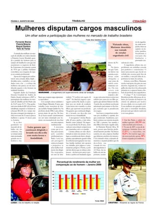 PÁGINA 4 - AGOSTO DE 2008                                                          TRABALHO


     Mulheres disputam cargos masculinos
                  Um olhar sobre a participação das mulheres no mercado de trabalho brasileiro
                                                                                                        Fotos Ana Carolina Contri
      Fernanda Blanes                                                                                                                                                         rio de engenha-
       Francis Brescia                                                                                                                      Visitando obras,                  ria, onde acom-
      Raquel Zambon                                                                                                                        Marianne descobriu                 panha obras na
       Taila de Farias                                                                                                                                                        capital e no in-
                                                                                                                                              sua vontade                     terior paulista,
     A entrada das mulheres no mer-                                                                                                            de estudar                     fiscalizando a
cado de trabalho teve início durante                                                                                                        engenharia civil                  execução das
a Primeira Guerra Mundial, quan-                                                                                                                                              fundações e
do a partida dos homens para os                                                                                                                                               prestando con-
campos de batalha fez com que elas                                                                                                     dentro da Po-      sultoria de solos.
assumissem os negócios da famí-                                                                                                        lícia.                 A engenheira afirma não ter
lia. Entretanto, foi somente a partir                                                                                                       Na época      problemas em trabalhar cercada
de 1970 que o público feminino                                                                                                         em que Cristi-     por pedreiros e construtores. O
consolidou sua conquista de espa-                                                                                                      na iniciou sua     único preconceito que ela diz ter
ço no cenário profissional.                                                                                                            carreira, as po-   sofrido não ocorreu pelo fato de
     Apesar da coragem por enfren-                                                                                                     liciais eram       ser mulher, e sim pela falta de ex-
tarem uma jornada diária dupla –                                                                                                       obrigadas a        periência no início da carreira.
dividida entre o trabalho e os cui-                                                                                                    usar cortes de         Solteira e sem filhos, Marianne
dados com o lar –, o esforço das                                                                                                       cabelo extre-      recebe total apoio dos pais em suas
mulheres não parece ser tão reco-                                                                                                      mamente cur-       decisões. Segundo ela, o maior or-
nhecido quanto o dos homens na                                                                                                         tos. Ela con-      gulho dos dois foi vê-la colocar pela
realidade brasileira.                                                                                                                  versou com         primeira vez o capacete branco, sím-
     Segundo dados da Fundação MARIANNE – A engenheira civil               supervisionando obras de fundação                           um superior a      bolo da profissão dos engenheiros.
Sistema Estadual de Análise de                                                                                                         respeito e dis-        O artigo 7° da Constituição
Dados (Seade) referentes a 2007, a lheres que ocupam cargos tipicamen-     cadeira: “O senhor tem seguro de se que seria uma tristeza cortar seus         Brasileira proíbe diferenças de sa-
participação das mulheres no mer- te masculinos.                           vida?”. No final da viagem, o pas- cabelos por causa de seu filho pe-          lários, de exercício de funções e de
cado de trabalho em São Paulo caiu      Um exemplo desta realidade é       sageiro acabou lhe dando os para- queno, que adorava brincar com eles.         critério de admissão por motivo
de 55,4% para 55,1%. Elas ganha- Luíza Magno Miranda, 43 anos, que         béns por seu modo de conduzir. A partir daí, as policiais receberam            de sexo, idade, cor ou estado civil.
ram uma média de R$ 5,42 por hora trabalha como motorista de lota-         Luíza mora com o marido e os dois autorização para manter os fios lon-         Essas mulheres são grandes exem-
trabalhada, enquanto os homens re- ção na linha Tatuapé-Jardim Ivã. Na     filhos, que aprovam sua profissão. gos, contanto que os prendessem             plos para a sociedade brasileira,
ceberam R$ 6,96. Já o tempo mé- profissão desde 2006, Luíza afirma         Ela garante que continuará dirigin- em coques.                                 pois provam que talento nada tem
dio para conseguir um emprego os- gostar muito do que faz. De fato,        do, e levando seu dia-a-dia com             Sua força e competência acaba-     a ver com gênero.
cilou em torno de 21 meses para as ela já havia atuado anteriormente       muita leveza e feminilidade.           ram por modificar a opinião dos
mulheres e apenas 13 meses para em um ramo dominado por ho-                     A mooquense Cristina Riccia- que a rodeavam. Atualmente, a po-
os homens.                            mens: era montadora de toca-fitas    relli, 42 anos, ganha a vida traba- licial continua sua carreira atuando           Em São Paulo, o salário da
     Se as desi-                                      em uma empresa       lhando como policial. Ela ingres- no TRE à paisana. Seu marido e                mulher equivale a 83,78% do
gualdades no                                          multinacional.       sou na profissão há 20 anos, moti- dois filhos têm muito orgulho dela.          valor recebido pelo homem.
mercado de tra-          Luíza garante que                A motorista      vada por uma relação tempestuosa            Já Marianne Bencini Silva, 30         No ano de 2007, a taxa de de-
balho são tão          continuará dirigindo e         conta que já so-     que mantinha com o ex-marido.          anos, possui uma história profis-        semprego feminina ficou em
evidentes, elas                                       freu preconceito          Cristina afirma ter sido discri- sional bastante peculiar. Ela iniciou     17,8% , e a masculina, em
se tornam ainda
                       levando seu dia-a-dia          pelo caminho         minada no início da carreira. Os co- carreira em uma empresa familiar           12,3%. Do total de vagas cria-
mais acentuadas         com muita leveza e            profissional esco-   legas a consideravam fraca e despre- que fabricava artefatos de cimento.        das neste período, apenas 30%
quando nos re-               feminilidade             lhido. Certa vez,    parada, especialmente quando tinha E foi visitando obras, coletando di-         foram ocupadas por mulheres.
ferimos a mu-                                         um passageiro        de enfrentar perseguições nas ruas. mensões e orçando pedidos que ela
                                                      entrou no lotação    Sua família também não apoiava descobriu sua
                                                     e perguntou se        seu trabalho, pois julgava-o extre- vontade de estu-
                                                     uma mulher real-      mamente perigoso. Porém, a poli- dar engenharia ci-
                                                     mente iria dirigir.   cial não deixou que as críticas a aba- vil. Hoje, ela tra-
                                                     Ela respondeu,        lassem – ela lutou por amor à pro- balha em um im-
                                                     em tom de brin-       fissão e acabou até mudando regras portante escritó-


                                                            Percentual do rendimento da mulher em
                                                           comparação ao do homem – Janeiro 2008




                                                                                                                     Fonte: IBGE
LUÍZA – Dia de trabalho no lotação                                                                                                      CRISTINA – Mudando as regras da Polícia
 
