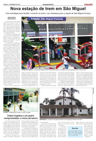 TRANSPORTES
Uma estratégia para facilitar o turismo no bairro, com destaque para a capela de São Miguel Arcanjo
Nova estação de trem em São Miguel
Índios fugidos e um padre
comprometido: o início do bairro
PÁGINA 4 - NOVEMBRO DE 2010
Felipe
Godoy
MONUMENTO - A capela de São Miguel Arcanjo é a mais antiga da cidade de São Paulo
Simone Alauk
Rafael Silvério
Alice
Furlanetti
PROPOSTA DIVIDIDA - A mudança da estação de trem trará benefícios para os moradores, mas não agradou parte do comércio local
A estação de trem de São Miguel
Paulista está mudando de local. As
obras começaram em outubro de
2009 e devem terminar no próximo
ano. A antiga estação será transferida
da rua Salvador Pires de Medeiros
para a praça Padre Aleixo Monteiro
Mafra, com investimento total pre-
visto de R$ 46,8 milhões.
A desativação e transferência da
estação de trem de São Miguel Pau-
lista fez com que os comerciantes da
região se unissem para buscar uma
solução que mantenha o fluxo de
clientes em suas lojas.
Os comerciantes reivindicam a
construção de um terminal de ônibus
e de uma agência do Poupatempo no
terreno da antiga estação de trem.
Mas o problema é que já existe um
terminal de ônibus em São Miguel,
localizado na rua Tarde de Maio.
O terminal de ônibus fica distan-
te da estação de trem, em um local
isolado, entre os trilhos e o córrego
Itaquera Itaqueruna. “É um terminal
construído antes da abertura de vias
marginais. É ineficiente. Porém, ele
poderia se tornar um equipamento
esportivo, pois antigamente era um
terreno ocupado pelo futebol da
comunidade”, comenta o subprefeito.
Segundo o comerciante Ioannis
Evangelus Katsakis, conhecido como
Johnny, os comerciantes do entorno
da estação receiam a diminuição do
movimento de pessoas com a trans-
ferência da estação. “Ninguém nos
procurou para informar nada, no
ano passado armaram um ‘pequeno
circo’ na frente da velha estação com
apresentação do edital de licitação da
empresa ganhadora da obra e foram
embora, sem dar sequer uma expli-
cação”, concluiu ele.
Hoje o terreno ocupado por
prédios e pela velha estação será de-
socupado. Segundo o presidente da
CPTM (Companhia Paulista de Trens
Metropolitanos), Sérgio Avelleda, se a
prefeitura precisar da área, ela estará
à disposição. Ele não vê nenhum
problema em ceder o espaço para a
implantação de outro equipamento.
O diretor superintendente da
Distrital São Miguel Paulista, da
Associação Comercial de São Paulo
(ACSP), Antônio Abrão Mustafá
Assem, diz que é importante definir
o destino da estação que será desati-
vada. “Estamos nos reunindo com
a CPTM para que seja decidida uma
ocupação do terreno, antes que fique
vazio e mal utilizado. Essa é nossa
preocupação”, conclui.
Embora o prefeito tenha dito que
a ideia de um terminal será avaliada, a
Secretaria Estadual de Gestão Pública
informou que, dos 15 Poupatempos
que serão construídos como parte do
plano de expansão, não há nenhum
previsto para o bairro de São Miguel.
O subprefeito da regional informa
que a mudança terá duas finalidades:
servir como plano de expansão da
CPTM, que deverá reduzir para 3
minutos o tempo de espera entre um
trem e outro; e contribuir para facilitar
o turismo em São Miguel, mais espe-
cificamente, na Capela de São Miguel
Arcanjo, um patrimônio histórico não
só do bairro, mas brasileiro. “Essa
mudançavaisermuitoimportantepara
o nosso bairro”, declara Maria Con-
ceição Almeida de Oliveira, moradora
local há mais de 40 anos.
Alice
Furlanetti
FUTURO - Estratégia para incentivar o turismo na região
Em 1560 um grupo de índios
chefiados por Piquerobi fugiu do
Colégio Jesuíta de São Paulo para
morar na região do Ururaí (região da
atual São Miguel). Pouco tempo de-
pois, o Padre José Anchieta, em uma
tentativa de catequizar tais índios,
construiu na área uma igreja que
ganhou o nome de São Miguel (que
era o anjo de devoção do padre).
Aos poucos, essa igreja foi ga-
nhando notoriedade e importância
entre os moradores, até que em 1622
foi substituída por um templo novo,
idealizado e construído pelo Padre
João Álvares e pelo carpinteiro e
bandeirante Fernão Munhoz.
A localização de São Miguel tam-
bém atraía interesse comercial por
estar perto da margem esquerda do
rio Tietê. Em 1623, vários índios de
Itaquaquecetuba foram transferidos
para lá, o que mostra a importância
cultural que o bairro (aldeia na épo-
ca) foi adquirindo.
João Álvares e Fernão Munhoz
também revolucionaram São Mi-
guel trazendo visitantes de todas
as partes do Brasil para verem a
riqueza cultural da região, como a
produção da cerâmica e totens in-
dígenas. Além disso, eles acabaram
revitalizando o local (mesmo no
século XVII), melhorando a facha-
da da capela e reformando a praça
Aleixo Monteiro Mafra. Talvez
agora seja a hora para uma nova
revitalização.
A mudança
da estação é uma
estratégia que pen-
sa no turismo de
São Miguel Pau-
lista: centralizar a
estação na praça
Aleixo Monteiro
Mafra onde fica a capela de São
Miguel Arcanjo, um marco histórico
para o bairro. Um
ponto turístico que
trará novo público
ao bairro. “É uma
medida que ajuda-
rá na revitalização
do centro de São
Miguel”, comenta
o subprefeito.
Capela de São Miguel Arcanjo:
Praça Padre Aleixo Monteiro
Mafra, 11 - São Miguel Paulista
- Tel.: (11) 2032-4160.
Serviço
 