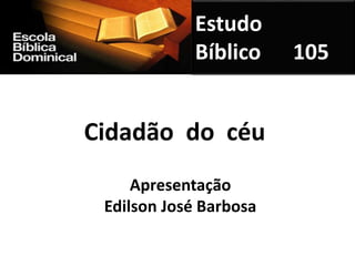 Estudo
Bíblico 105
Cidadão do céu
Apresentação
Edilson José Barbosa
 