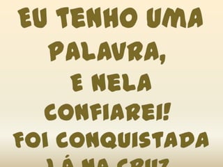 Eu tenho uma palavra, E nela confiarei! Foi conquistada lá na cruz,Autoridade e poder,