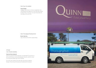 Client: Quinn Fine Jewellery

                                    Logo design.
                                    I engaged Aaron Quinn to make an engagement ring
                                    I had designed and walked out of the shop with a project
                                    to design them a new logo. You never know where the
                                    next project will come from!




                                    Client: Thoroughgood Plumbing Service

                                    Brand identity
                                    Logo, stationery and vehicle signage design




Left page

Client: Rivenlee Horsefloats

Sponsorship proposal
How do you get the General Manager of the Mercedes Truck Division to
pick up and read your sponsorship proposal? Easy, you make the covers
out of brushed stainless steel. And it worked!

The covers were made by Archi-type signs and precision drilled by
Rivenlee. The printing and binding was handled by Print National.
 