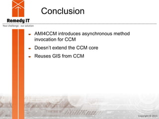 Conclusion

    AMI4CCM introduces asynchronous method
    invocation for CCM
    Doesn’t extend the CCM core
    Reuses GIS from CCM




7                                            Copyright © 2013
 