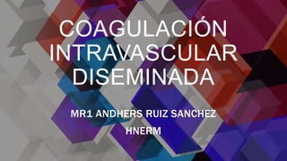 COAGULACIÓN
INTRAVASCULAR
DISEMINADA
MR1 ANDHERS RUIZ SANCHEZ
HNERM
 