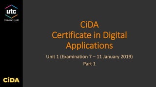 CiDA
Certificate in Digital
Applications
Unit 1 (Examination 7 – 11 January 2019)
Part 1
 