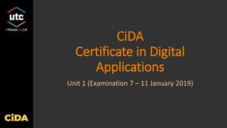 CiDA
Certificate in Digital
Applications
Unit 1 (Examination 7 – 11 January 2019)
 