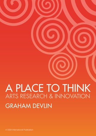 1




A PLACE TO THINK
ARTS RESEARCH & INNOVATION
GRAHAM DEVLIN


A CIDA International Publication
 