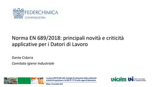 Norma EN 689/2018: principali novità e criticità
applicative per i Datori di Lavoro
Dante Cidaria
Comitato Igiene Industriale
 