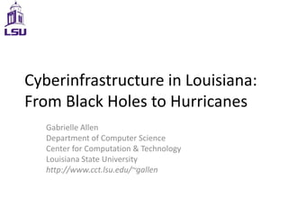 Cyberinfrastructure in Louisiana: From Black Holes to Hurricanes Gabrielle Allen Department of Computer Science Center for Computation & Technology Louisiana State University http://www.cct.lsu.edu/~gallen 