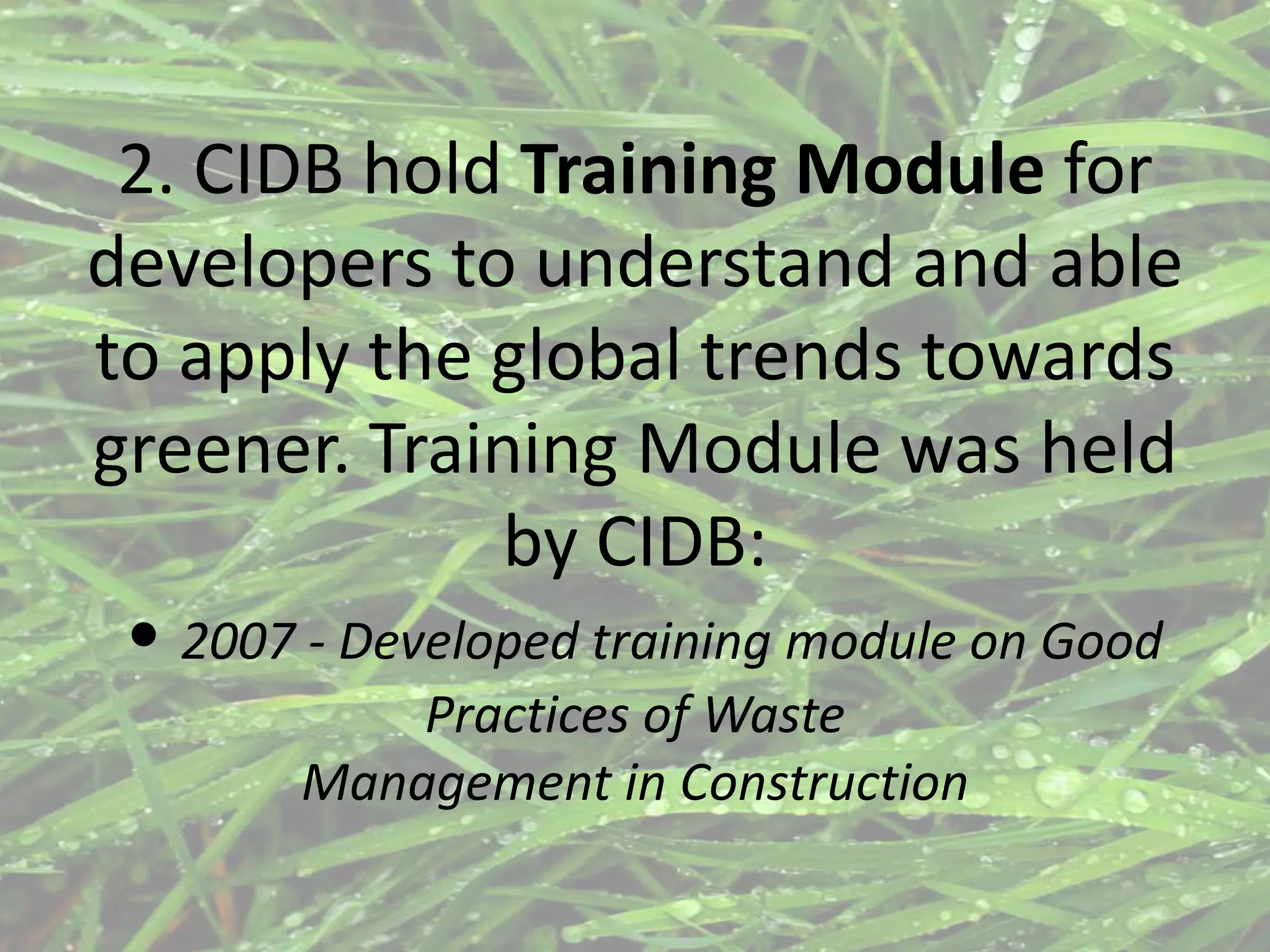 2. CIDB hold Training Module for
developers to understand and able
to apply the global trends towards
greener. Training Module was held
by CIDB:
• 2007 - Developed training module on Good
Practices of Waste
Management in Construction

 