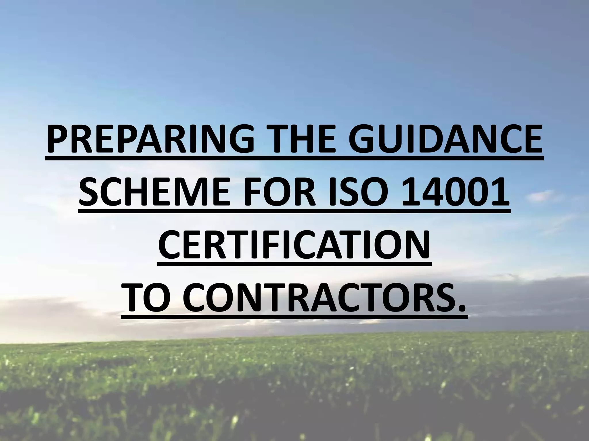 PREPARING THE GUIDANCE
SCHEME FOR ISO 14001
CERTIFICATION
TO CONTRACTORS.

 
