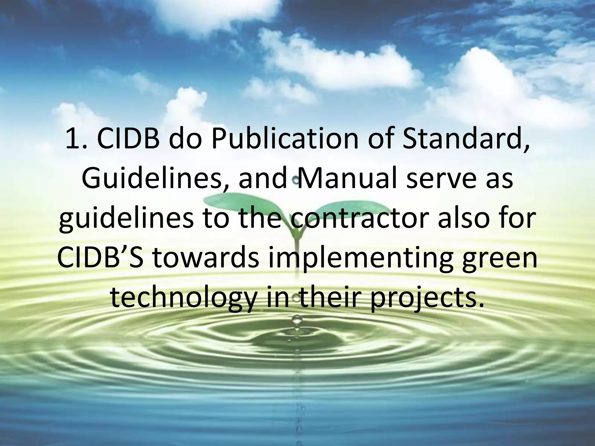 1. CIDB do Publication of Standard,
Guidelines, and Manual serve as
guidelines to the contractor also for
CIDB’S towards implementing green
technology in their projects.

 