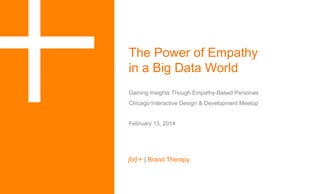 "

The Power of Empathy
in a Big Data World
Gaining Insights Though Empathy-Based Personas
Chicago Interactive Design & Development Meetup
February 13, 2014

[bt] | Brand Therapy

 
