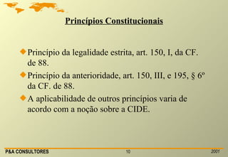 Princípios Constitucionais Princípio da legalidade estrita, art. 150, I, da CF. de 88. Princípio da anterioridade, art. 150, III, e 195, § 6º da CF. de 88. A aplicabilidade de outros princípios varia de acordo com a noção sobre a CIDE. 