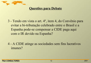 Questões para Debate 3 - Tendo em vista o art. 4º, item 4, do Convênio para evitar a bi-tributação celebrado entre o Brasil e a Espanha pode-se compensar a CIDE paga aqui com o IR devido na Espanha? 4 - A CIDE atinge as sociedades sem fins lucrativos imunes? 
