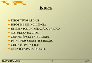 ÍNDICE DIPOSITIVOS LEGAIS HIPÓTESE DE INCIDÊNCIA ELEMENTOS DA RELAÇÃO JURÍDICA NATUREZA DA CIDE COMPETÊNCIA TRIBUTÁRIA PRINCÍPIOS CONSTITUCIONAIS CRÉDITO PARA CIDE QUESTÕES PARA DEBATE 