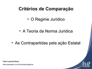 Critérios de Comparação

                             • O Regime Jurídico

                     • A Teoria da Norma Jurídica

          • As Contrapartidas pela ação Estatal



Tacio Lacerda Gama
www.parasaber.com.br/taciolacerdagama
 