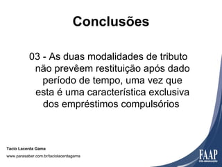 Conclusões

           03 - As duas modalidades de tributo
            não prevêem restituição após dado
              período de tempo, uma vez que
            esta é uma característica exclusiva
              dos empréstimos compulsórios



Tacio Lacerda Gama
www.parasaber.com.br/taciolacerdagama
 