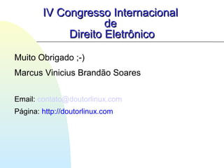 IV Congresso InternacionalIV Congresso Internacional
dede
Direito EletrônicoDireito Eletrônico
Muito Obrigado ;-)
Marcus Vinicius Brandão Soares
Email: contato@doutorlinux.com
Página: http://doutorlinux.com
 