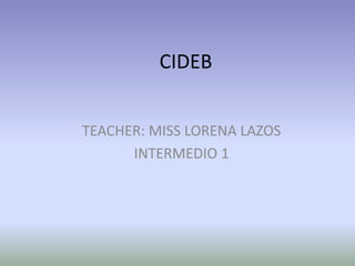 CIDEB


TEACHER: MISS LORENA LAZOS
      INTERMEDIO 1
 