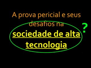 A prova pericial e seus
desafios na
sociedade de alta
tecnologia
?
 