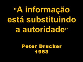 ”A informação
está substituindo
a autoridade”
Peter Drucker
1963
 