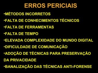 ERROS PERICIAIS
•MÉTODOS INCORRETOS
•FALTA DE CONHECIMENTOS TÉCNICOS
•FALTA DE FERRAMENTAS
•FALTA DE TEMPO
•ELEVADA COMPLEXIDADE DO MUNDO DIGITAL
•DIFICULDADE DE COMUNICAÇÃO
•ADOÇÃO DE TÉCNICAS PARA PRESERVAÇÃO
DA PRIVACIDADE
•BANALIZAÇÃO DAS TÉCNICAS ANTI-FORENSE
 