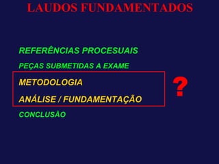 LAUDOS FUNDAMENTADOS
REFERÊNCIAS PROCESUAIS
PEÇAS SUBMETIDAS A EXAME
METODOLOGIA
ANÁLISE / FUNDAMENTAÇÃO
CONCLUSÃO
?
 