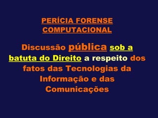 PERÍCIA FORENSE
COMPUTACIONAL
Discussão pública sob a
batuta do Direito a respeito dos
fatos das Tecnologias da
Informação e das
Comunicações
 