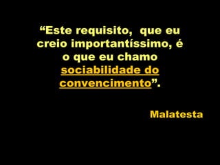 Malatesta
“Este requisito, que eu
creio importantíssimo, é
o que eu chamo
sociabilidade do
convencimento”.
 