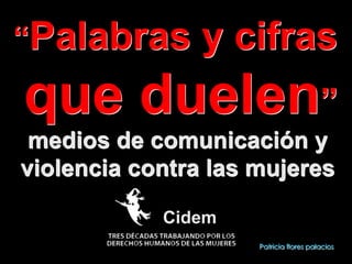 “Palabras

y cifras

que duelen”
medios de comunicación y
violencia contra las mujeres
Cidem
!

Patricia flores palacios

 